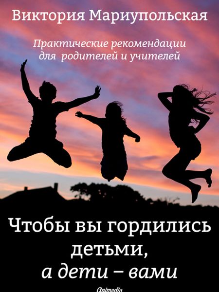 Обложка книги  «Чтобы вы гордились детьми, а дети – вами. Практические рекомендации для родителей и учителей»