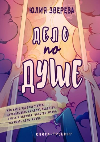 Обложка книги  «Дело по душе. Книга-тренинг. Или как с удовольствием зарабатывать на своих талантах, опыте и знаниях, помогая людям улучшать свою жизнь»