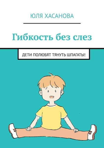 Обложка книги  «Гибкость без слез. Дети полюбят тянуть шпагаты!»