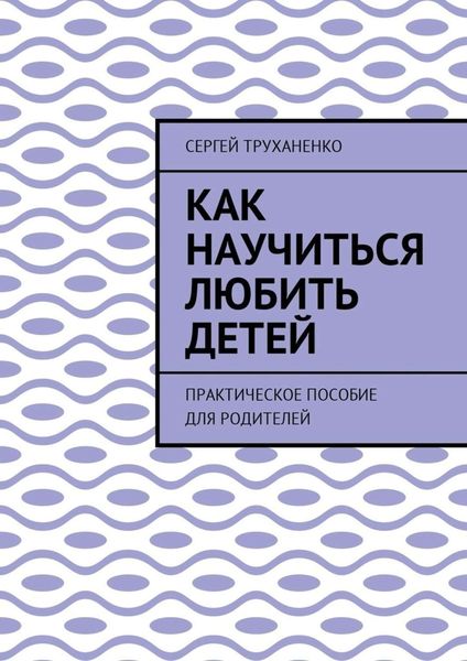 Обложка книги  «Как научиться любить детей. Практическое пособие для родителей»