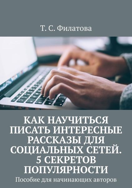 Обложка книги  «Как научиться писать интересные рассказы для социальных сетей. 5 секретов популярности. Пособие для начинающих авторов»