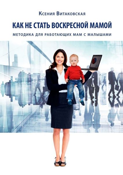 Обложка книги  «Как не стать воскресной мамой. Методика для работающих мам с малышами»
