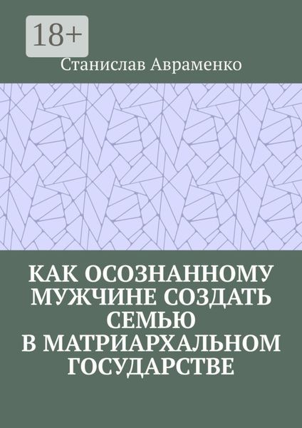 Обложка книги  «Как осознанному мужчине создать семью в матриархальном государстве»