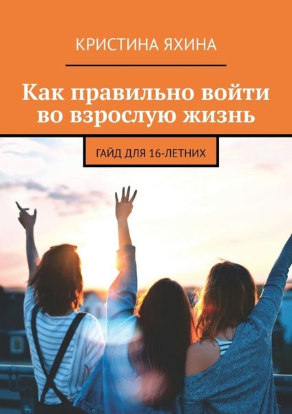 Обложка книги  «Как правильно войти во взрослую жизнь. Гайд для 16-летних»