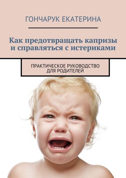 Обложка книги  «Как предотвращать капризы и справляться с истериками. Практическое руководство для родителей»