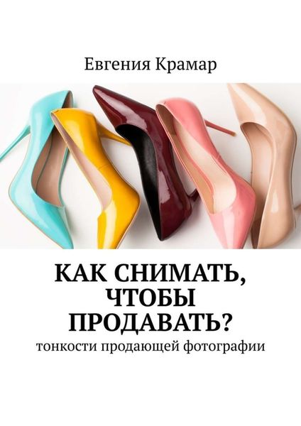 Обложка книги  «Как снимать, чтобы продавать? Тонкости продающей фотографии»