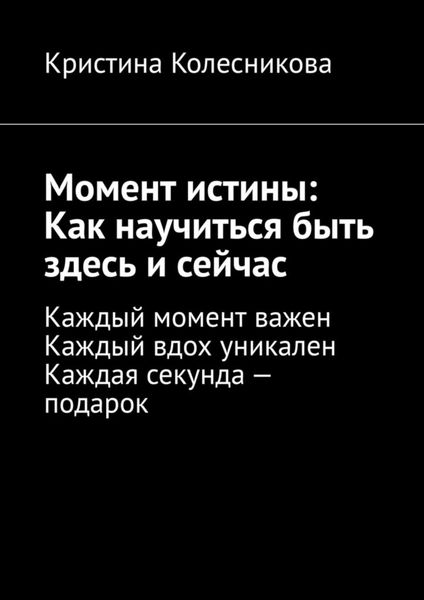 Обложка книги  «Момент истины: Как научиться быть здесь и сейчас. Каждый момент важен. Каждый вдох уникален. Каждая секунда – подарок»