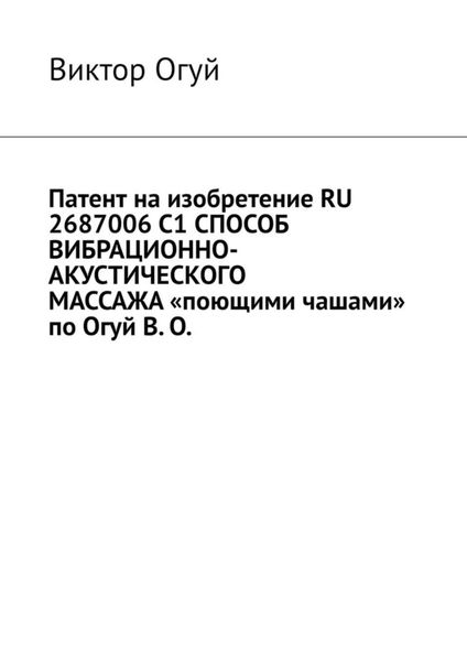 Обложка книги  «Патент на изобретение RU 2687006 C1 СПОСОБ ВИБРАЦИОННО-АКУСТИЧЕСКОГО МАССАЖА «поющими чашами» по Огуй В. О.»