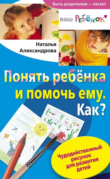 Обложка книги  «Понять ребенка и помочь ему. Как? Чудодейственный рисунок для развития детей»