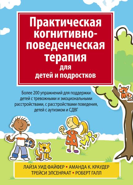 Обложка книги  «Практическая когнитивно-поведенческая терапия для детей и подростков. Более 200 упражнений для поддержки детей с тревожными и эмоциональными расстройствами, с расстройствами поведения, детей с аутизмом и СДВГ»