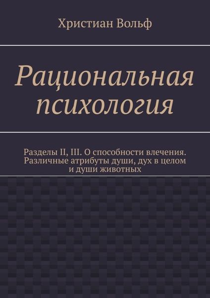 Обложка книги  «Рациональная психология. Разделы II, III. О способности влечения. Различные атрибуты души, дух в целом и души животных»