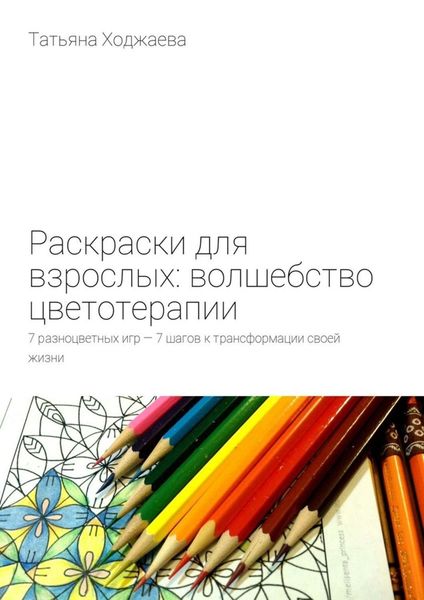 Обложка книги  «Раскраски для взрослых: волшебство цветотерапии. 7 разноцветных игр – 7 шагов к трансформации своей жизни»
