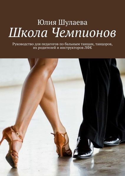 Обложка книги  «Школа Чемпионов. Руководство для педагогов по бальным танцам, танцоров, их родителей и инструкторов ЛФК»