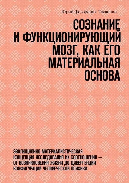 Обложка книги  «Сознание и функционирующий мозг, как его материальная основа. Эволюционно-материалистическая концепция исследования их соотношения – от возникновения жизни до дивергенции конфигураций человеческой психики»