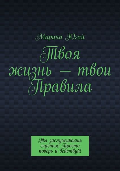 Обложка книги  «Твоя жизнь – твои правила. Ты заслуживаешь счастья! Просто поверь и действуй!»