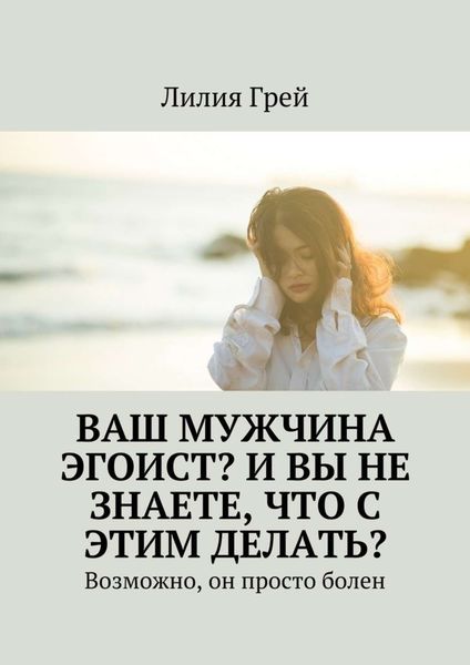 Обложка книги  «Ваш мужчина эгоист? И вы не знаете, что с этим делать? Возможно, он просто болен»