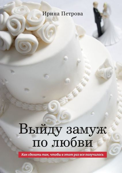 Обложка книги  «ВЫЙДУ ЗАМУЖ ПО ЛЮБВИ. Как сделать так, чтобы в этот раз все получилось»