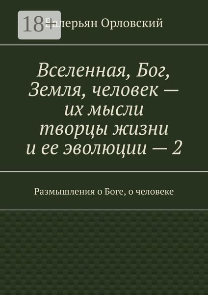Обложка книги  «Вселенная, Бог, Земля, человек – их мысли творцы жизни и ее эволюции – 2. Размышления о Боге, о человеке»