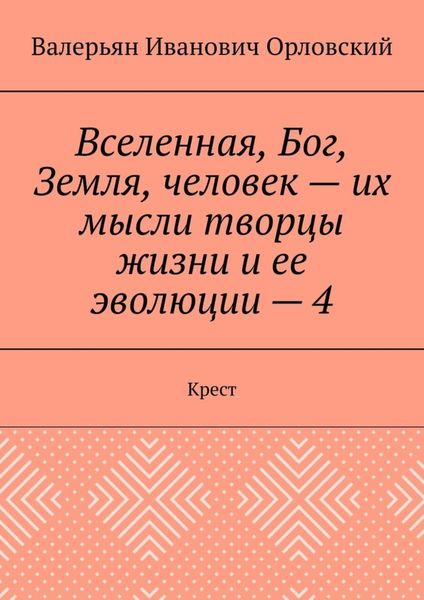 Обложка книги  «Вселенная, Бог, Земля, человек – их мысли творцы жизни и ее эволюции – 4. Крест»