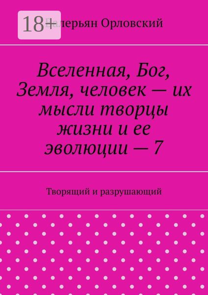Обложка книги  «Вселенная, Бог, Земля, человек – их мысли творцы жизни и ее эволюции – 7. Творящий и разрушающий»