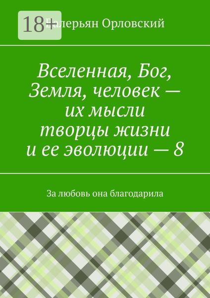 Обложка книги  «Вселенная, Бог, Земля, человек – их мысли творцы жизни и ее эволюции – 8. За любовь она благодарила»