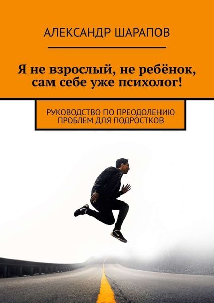 Обложка книги  «Я не взрослый, не ребёнок, сам себе уже психолог! Руководство по преодолению проблем для подростков»