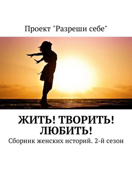 Обложка книги  «Жить! Творить! Любить! Сборник женских историй. 2-й сезон»