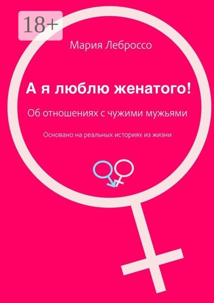 Обложка книги  «А я люблю женатого! Об отношениях с чужими мужьями. Основано на реальных историях из жизни»
