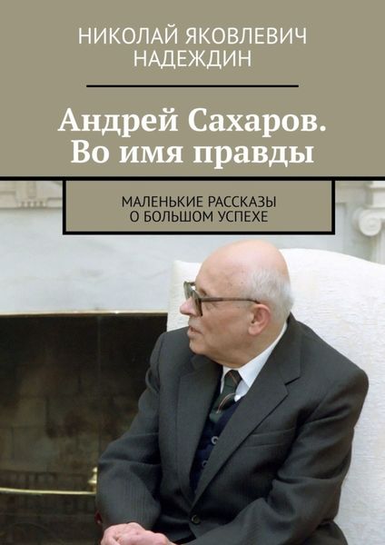 Обложка книги  «Андрей Сахаров. Во имя правды. Маленькие рассказы о большом успехе»