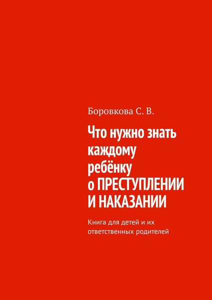 Обложка книги  «Что нужно знать каждому ребёнку о преступлении и наказании. Книга для детей и их ответственных родителей»