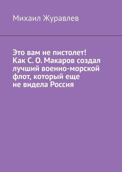 Обложка книги  «Это вам не пистолет! Как С. О. Макаров создал лучший военно-морской флот, который еще не видела Россия»