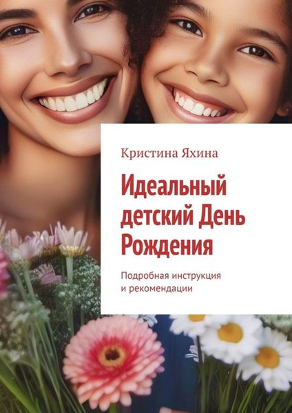 Обложка книги  «Идеальный детский День Рождения. Подробная инструкция и рекомендации»