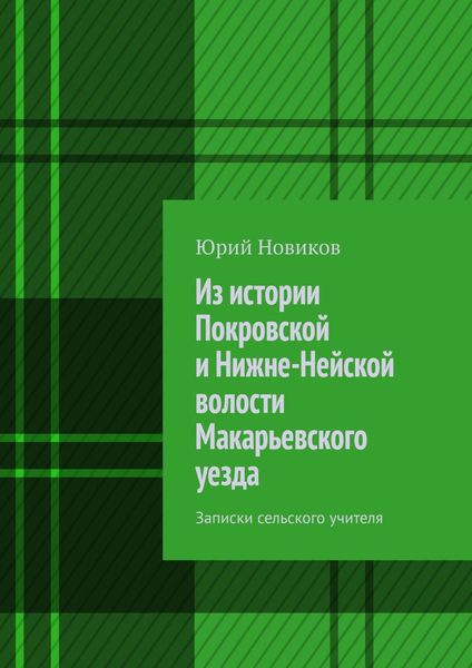 Обложка книги  «Из истории Покровской и Нижне-Нейской волости Макарьевского уезда. Записки сельского учителя»
