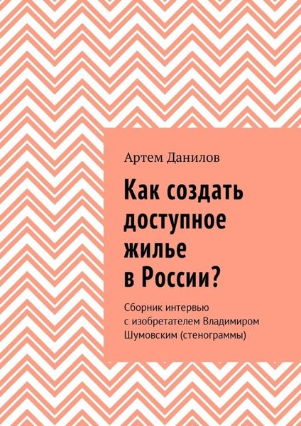 Обложка книги  «Как создать доступное жилье в России? Сборник интервью с изобретателем Владимиром Шумовским (стенограммы)»