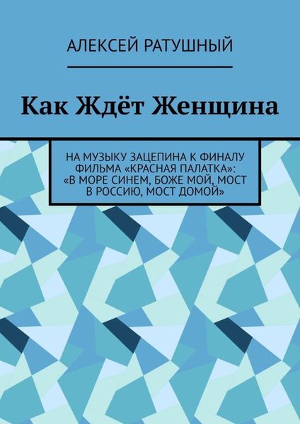Обложка книги  «Как Ждёт Женщина. На музыку Зацепина к ФИНАЛУ фильма «КРАСНАЯ ПАЛАТКА»: «В МОРЕ СИНЕМ, БОЖЕ МОЙ, МОСТ В РОССИЮ, МОСТ ДОМОЙ»»