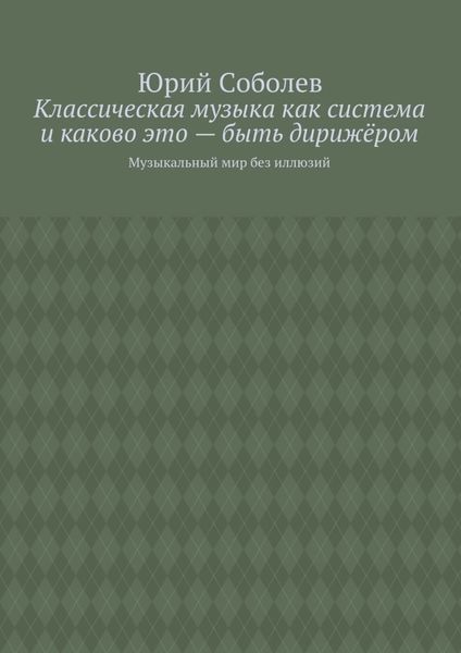 Обложка книги  «Классическая музыка как система и каково это – быть дирижёром. Музыкальный мир без иллюзий»