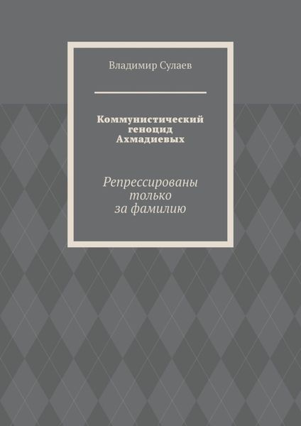 Обложка книги  «Коммунистический геноцид Ахмадиевых. Репрессированы только за фамилию»