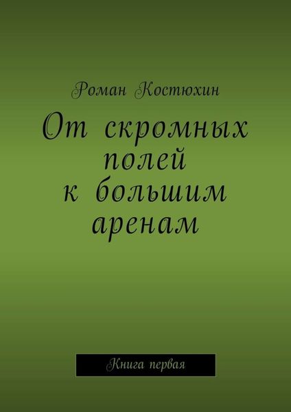 Обложка книги  «От скромных полей к большим аренам. Книга первая»