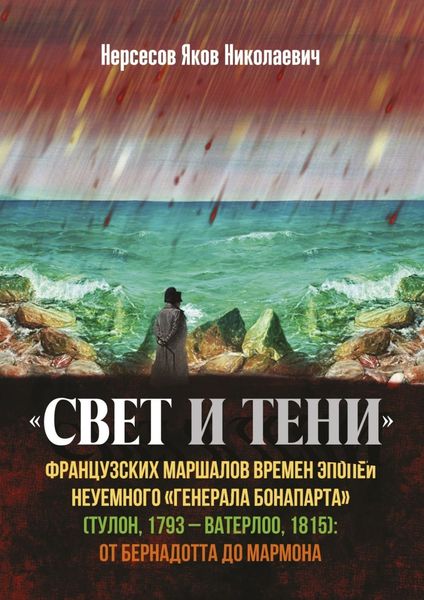 Обложка книги  ««Свет и Тени» французских маршалов времен эпопеи неуемного «генерала Бонапарта» (Тулон, 1793 – Ватерлоо, 1815): от Бернадота до Мармона»