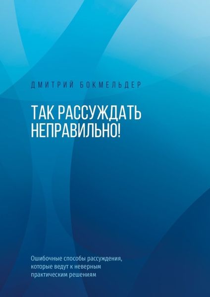Обложка книги  «Так рассуждать неправильно! Ошибочные способы рассуждения, которые ведут к неверным практическим решениям»