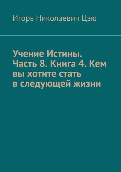 Обложка книги  «Учение Истины. Часть 8. Книга 4. Кем вы хотите стать в следующей жизни»