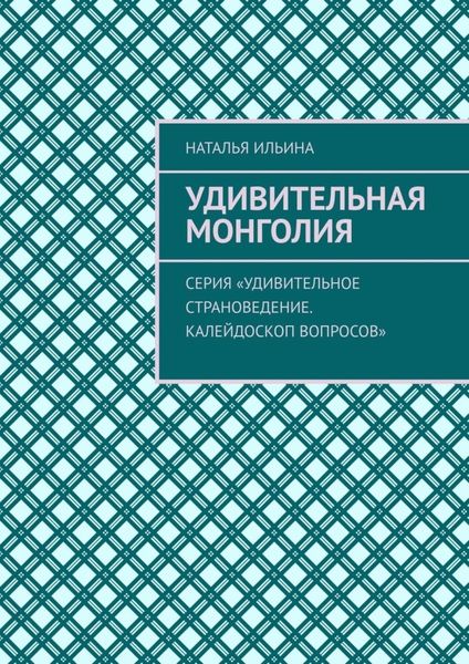 Обложка книги  «Удивительная Монголия. Серия «Удивительное страноведение. Калейдоскоп вопросов»»