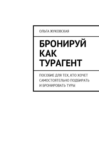 Обложка книги  «Бронируй как турагент. Пособие для тех, кто хочет самостоятельно подбирать и бронировать туры»