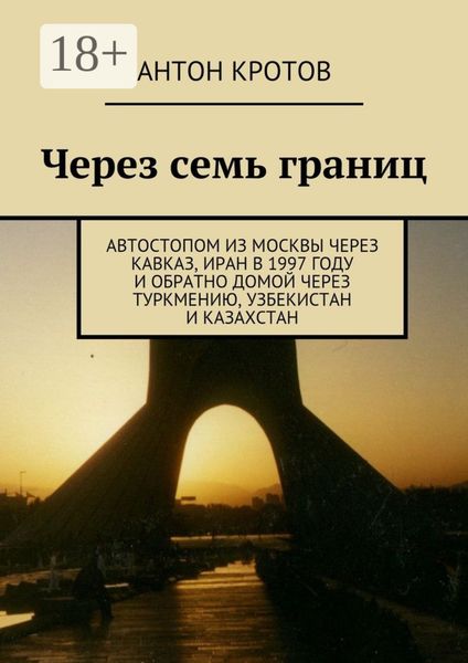 Обложка книги  «Через семь границ. Автостопом из Москвы через Кавказ, Иран в 1997 году и обратно домой через Туркмению, Узбекистан и Казахстан»