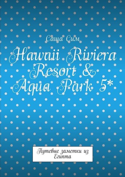 Обложка книги  «Hawaii Riviera Resort & Aqua Park 5*. Путевые заметки из Египта»