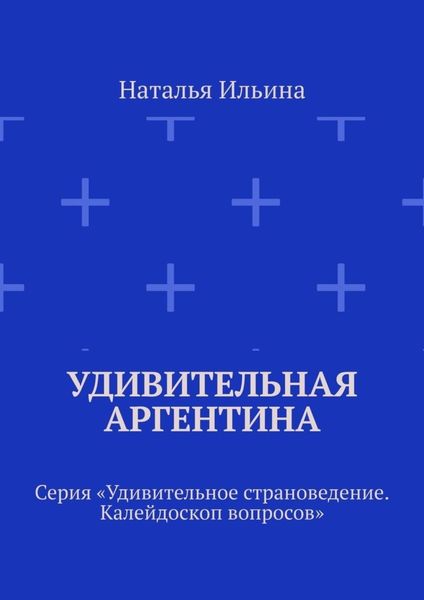 Обложка книги  «Удивительная Аргентина. Серия «Удивительное страноведение. Калейдоскоп вопросов»»