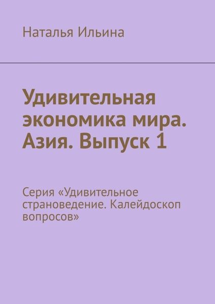 Обложка книги  «Удивительная экономика мира. Азия. Выпуск 1. Серия «Удивительное страноведение. Калейдоскоп вопросов»»