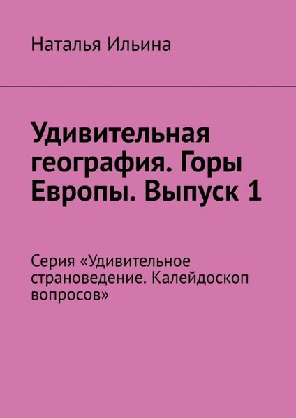 Обложка книги  «Удивительная география. Горы Европы. Выпуск 1. Серия «Удивительное страноведение. Калейдоскоп вопросов»»