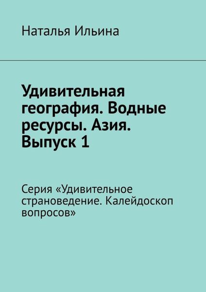 Обложка книги  «Удивительная география. Водные ресурсы. Азия. Выпуск 1. Серия «Удивительное страноведение. Калейдоскоп вопросов»»