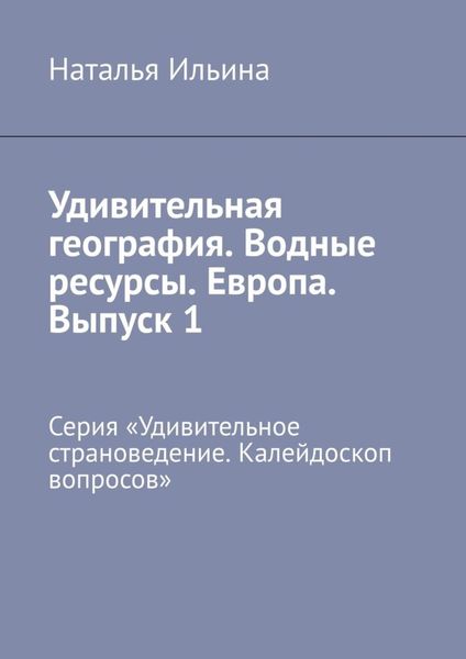 Обложка книги  «Удивительная география. Водные ресурсы. Европа. Выпуск 1. Серия «Удивительное страноведение. Калейдоскоп вопросов»»